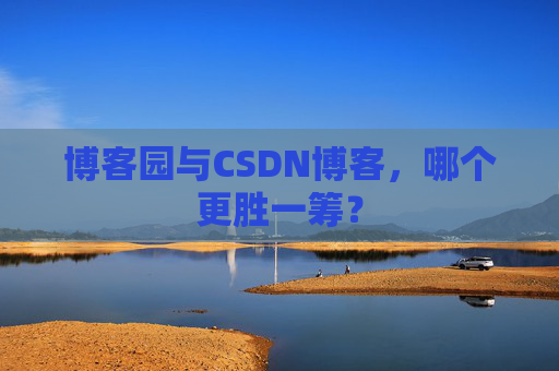 博客园与CSDN博客，哪个更胜一筹？