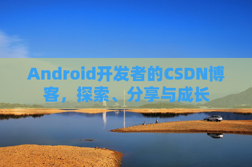 Android开发者的CSDN博客,探索、分享与成长